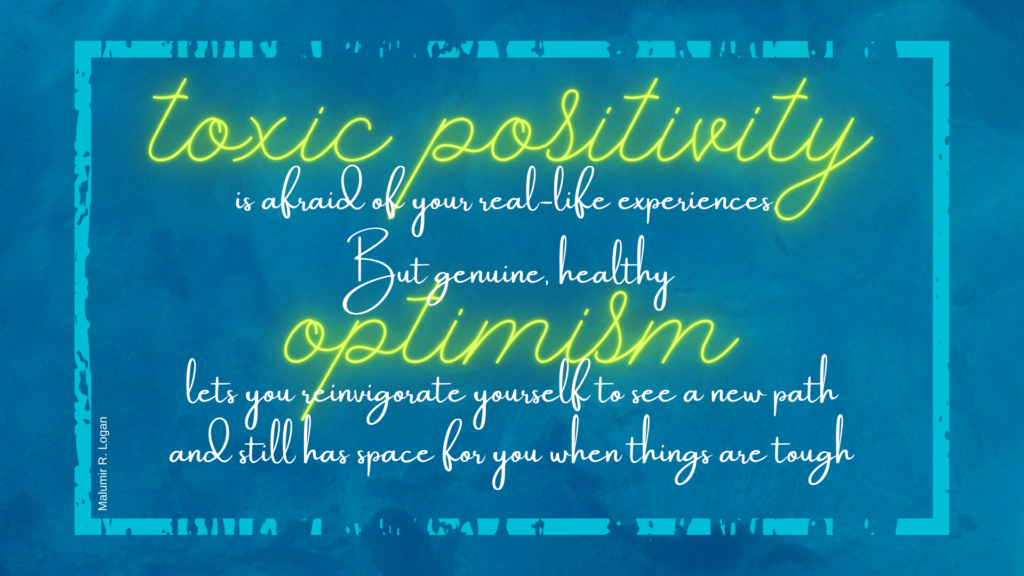 Stylized text in deep teal background with white and glowing chartreuse text which reads: Toxic positivity is afraid of your real=life experiences, but genuine, healthy optimism lets you reinvigorate yourself to see a new path and still has space for you when things are tough.